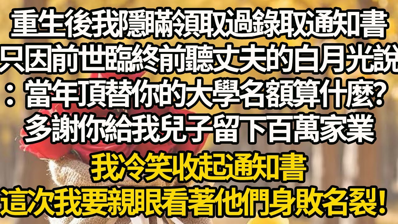 【完結】重生後我隱瞞領取過錄取通知書，只因前世臨終前聽丈夫的白月光說：當年頂替你的大學名額算什麼？多謝你給我兒子留下百萬家業，我冷笑收起通知書，這次我要親眼看著他們身敗名裂！