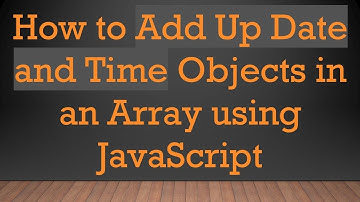 How to Add Up Date and Time Objects in an Array using JavaScript