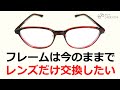 メガネレンズだけの交換って普通にできますよ。「シミズさんできますか？」