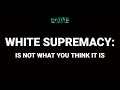 White Supremacy:  IS NOT WHAT YOU THINK IT IS