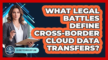 What Legal Battles Define Cross-border Cloud Data Transfers? - AI and Technology Law