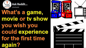 What’s a game, movie or tv show you wish you could experience for the first time again?