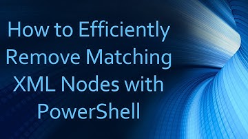 How to Efficiently Remove Matching XML Nodes with PowerShell