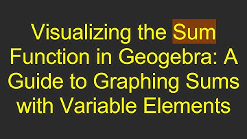 Visualizing the Sum Function in Geogebra: A Guide to Graphing Sums with Variable Elements