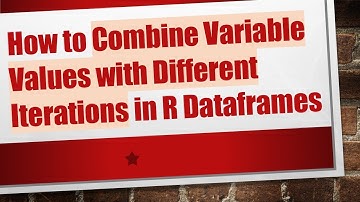 How to Combine Variable Values with Different Iterations in R Dataframes