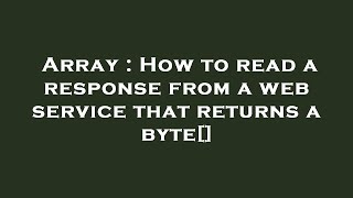 Array : How to read a response from a web service that returns a byte[]