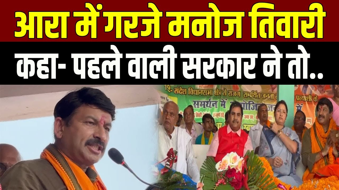 Arrah में गरजे Manoj Tiwari, बोले- पहले वाली सरकार ने तो हद ही कर दी!