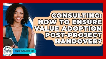 Consulting: How To Ensure Value Adoption Post-Project Handover? - Consulting Career Hub