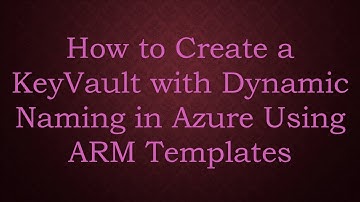 How to Create a KeyVault with Dynamic Naming in Azure Using ARM Templates