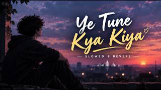 Ye Tune Kya Kiya – Slowed + Reverb 🎧✨