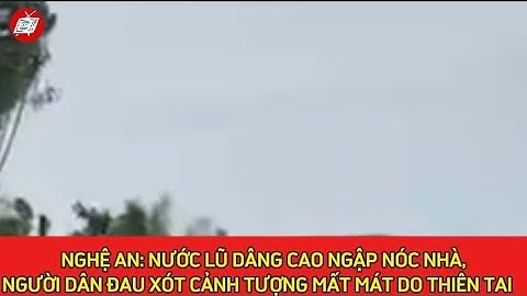 NGHỆ AN: NƯỚC LŨ DÂNG CAO NGẬP NÓC NHÀ, NGƯỜI DÂN ĐAU XÓT CẢNH TƯỢNG MẤT MÁT DO THIÊN TAI I THTN