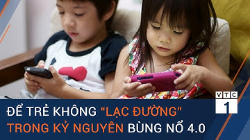 Để trẻ không “lạc đường” trong kỷ nguyên bùng nổ 4.0