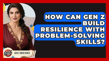 How Can Gen Z Build Resilience With Problem-solving Skills? - Gen Z Unfiltered