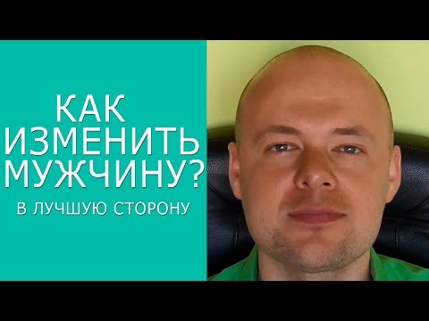 КАК ИЗМЕНИТЬ МУЖЧИНУ В ЛУЧШУЮ СТОРОНУ? КАК ИЗМЕНИТЬ ПАРНЯ, МУЖА В ЛУЧШУЮ СТОРОНУ?