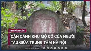 Cận cảnh khu mộ cổ hoang lạnh của người Tàu xưa giữa trung tâm Hà Nội | VTC Now