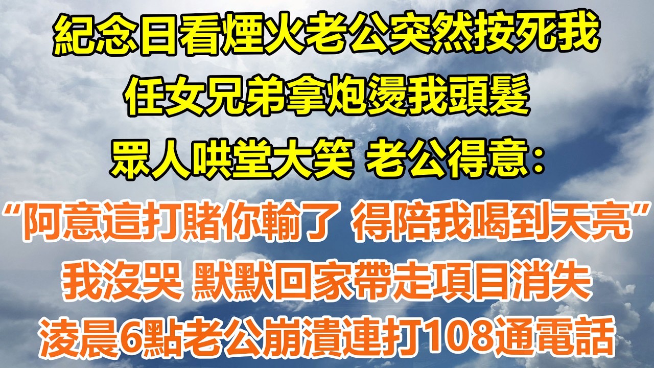 （完結爽文）紀念日看煙火老公突然按死我 任女兄弟拿炮燙我頭髮。眾人哄堂大笑 老公得意“阿意這打賭你輸了 得陪我喝到天亮”我沒哭 默默回家帶走項目消失，淩晨6點老公崩潰連打108通電話#情感生活#老年人