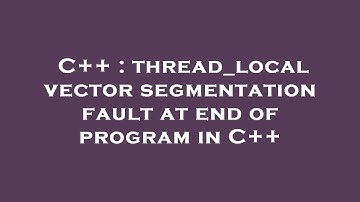C++ : thread_local vector segmentation fault at end of program in C++