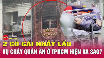 Thông tin mới nhất vụ cháy quán ăn ở TPHCM: Tình hình sức khỏe 2 cô gái nhảy từ cửa sổ tầng 3.Tin24h