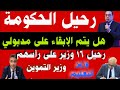 رحيل الحكومة تغيير 16 وزير على رأسهم وزير التعليم ووزير التموين من رئيس الوزراء القادم إبقاء مدبول 