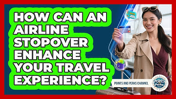 How Can An Airline Stopover Enhance Your Travel Experience? - Points and Perks Channel