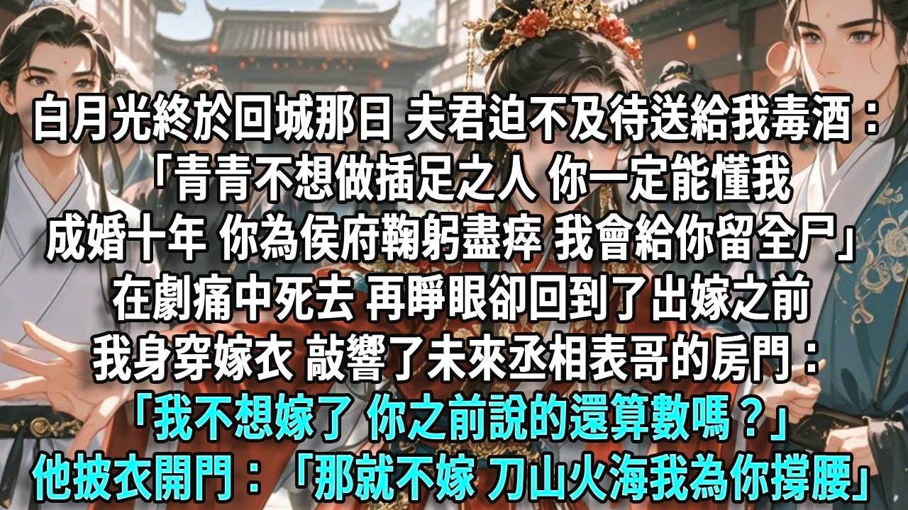 白月光終於回城那日，夫君迫不及待送給我毒酒：「青青不想做插足之人，你一定能懂我。成婚十年，你為侯府鞠躬盡瘁，我會給你留全尸。」在劇痛中死去，再睜眼卻回到了出嫁之前。我身穿嫁衣敲響了未來丞相表哥的房門，