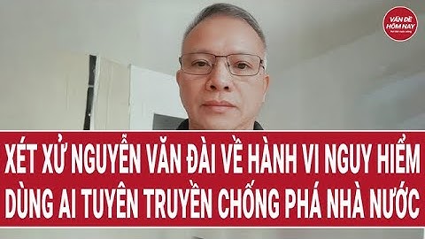 Xét xử Nguyễn Văn Đài về hành vi nguy hiểm, dùng AI tuyên truyền chống phá Nhà nước
