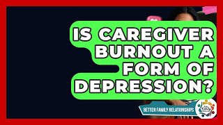 Is Caregiver Burnout A Form Of Depression? - Better Family Relationships