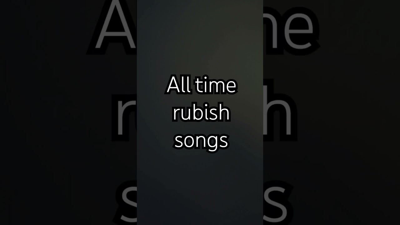 List Of rubbish songs 