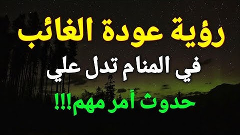 تفسير رؤية عودة الغائب في المنام تدل علي حدوث أمر مهم!!