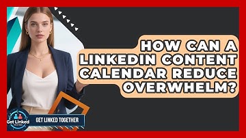 How Can A LinkedIn Content Calendar Reduce Overwhelm? - Get Linked Together