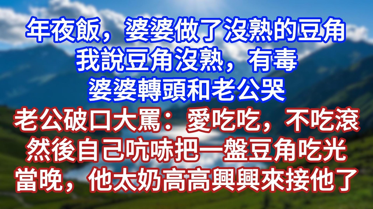 年夜飯，婆婆做了沒熟的豆角。我說豆角沒熟，有毒。婆婆轉頭和老公哭。老公破口大罵：愛吃吃，不吃滾。然後自己吭哧把一盤豆角吃光。當晚，他太奶高高興興來接他了#言情故事#情感故事#家庭故事#小說#戀愛#婚姻