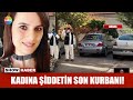 Kadına şiddetin son kurbanı!