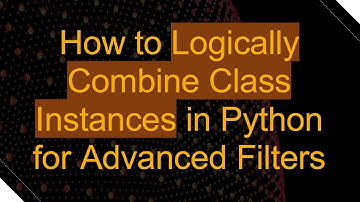 How to Logically Combine Class Instances in Python for Advanced Filters