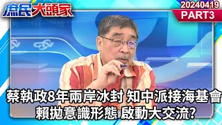 蔡執政8年兩岸冰封 知中派接海基會 賴拋意識形態 啟動大交流?《庶民大頭家》PART3 20240419 #鄭麗文 #謝寒冰 #施正鋒 #李勝峯@user-tr2lc4uq4x