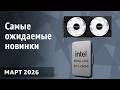 Март 2026. Самые ожидаемые процессоры, видеокарты и материнские платы