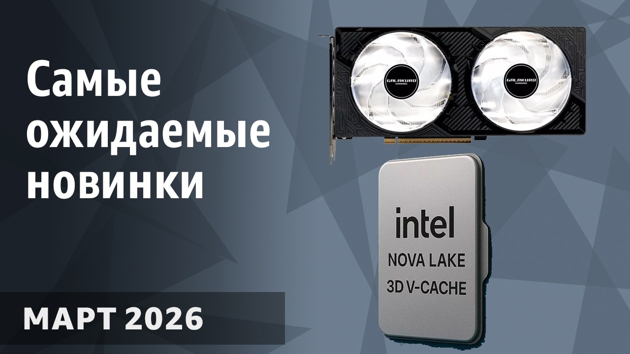 Март 2026. Самые ожидаемые процессоры, видеокарты и материнские платы