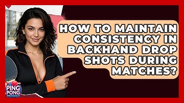 How To Maintain Consistency In Backhand Drop Shots During Matches? - Ping Pong Prodigy