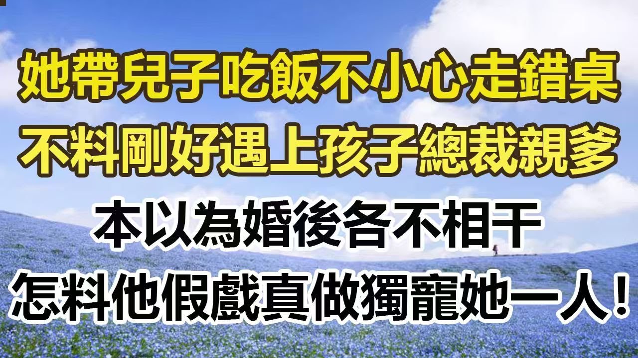她帶兒子吃飯不小心走錯桌，不料剛好遇上孩子總裁親爹，本以為婚後各不相干，怎料他假戲真做獨寵她一人！3#幸福敲門 #為人處世 #生活經驗 #情感故事