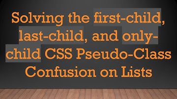 Solving the first-child, last-child, and only-child CSS Pseudo-Class Confusion on Lists