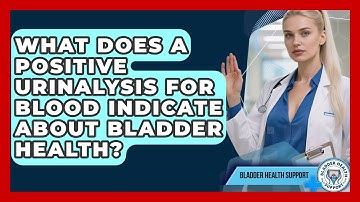 What Does a Positive Urinalysis for Blood Indicate About Bladder Health?