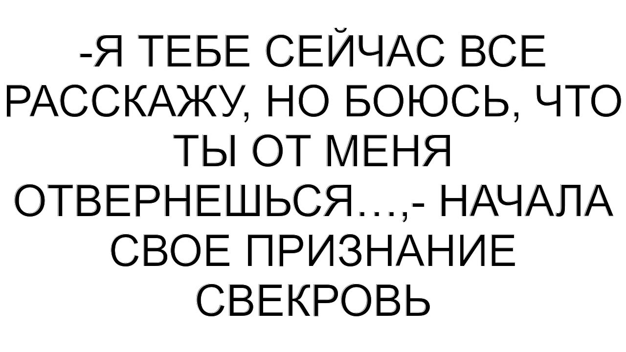 -Я тебе сейчас все расскажу, но боюсь, что ты от меня отвернешься…,- начала свое признание свекровь