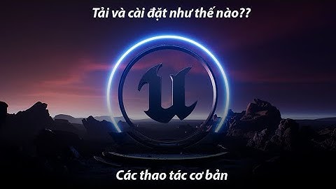 Tự học Unreal Engine 5 #2 - Cách tải và cài đặt. Giải thích giao diện và một số thao tác cơ bản