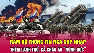 Toàn cảnh quốc tế: Rầm rộ thông tin Nga sáp nhập thêm lãnh thổ, cả châu Âu “nóng rực”