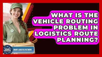 What Is The Vehicle Routing Problem In Logistics Route Planning? - Smart Logistics Network