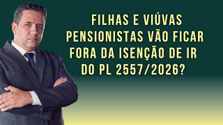 FILHAS E VIÚVAS PENSIONISTAS VÃO FICAR FORA DA ISENÇÃO DE IR DO PL 2557/2026?
