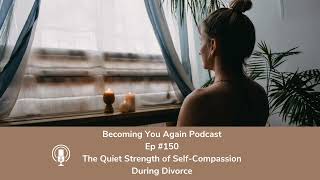 The Quiet Strength of Self Compassion During Divorce | Ep #150 Becoming You Again Podcast