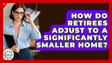How Do Retirees Adjust To A Significantly Smaller Home? - Get Retirement Help