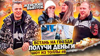 ВСТАНЬ НА ГВОЗДИ И ПОЛУЧИ ДЕНЬГИ! ЖЕНСКИЙ ВЫПУСК! ПРОВЕРКА ПРОХОЖИХ // ШОУ ИЗ ТОЛПЫ #8