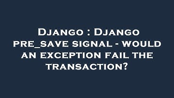 Django : Django pre_save signal - would an exception fail the transaction?