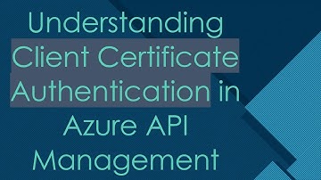 Understanding Client Certificate Authentication in Azure API Management